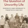 The Question of Unworthy Life: Eugenics and Germany’s Twentieth Century (PDF)