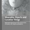 Wearable Objects and Curative Things: Materialist Approaches to the Intersections of Fashion, Art, Health and Medicine (Palgrave Studies in Fashion and the Body) (PDF)