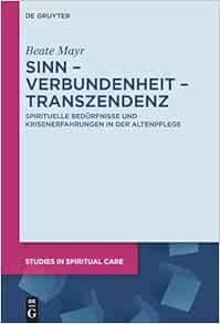 Sinn – Verbundenheit – Transzendenz: Spirituelle Bedürfnisse und Krisenerfahrungen in der Altenpflege (Studies in Spiritual Care, 11) (German Edition) (PDF)