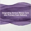 Integrating Serious Illness Care into Primary Care Delivery: Proceedings of a Workshop (PDF)