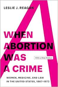 When Abortion Was a Crime: Women, Medicine, and Law in the United States, 1867-1973, with a New Preface (PDF)