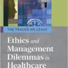 The Tracks We Leave: Ethics and Management Dilemmas in Healthcare, 3rd Edition (Ache Management) (EPUB)