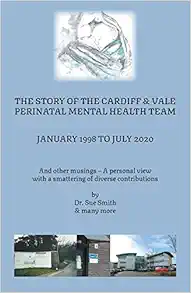 The Story of the Cardiff and Vale Perinatal Mental Health Team January 1998 – July 2020: And Other Musings – a personal view with a smattering of diverse contributions (EPUB)
