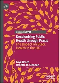 Decolonising Public Health through Praxis: The Impact on Black Health in the UK (Palgrave Studies in Decolonisation and Grassroots Black Organic Intellectualism) (PDF)