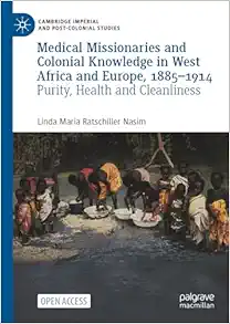 Medical Missionaries and Colonial Knowledge in West Africa and Europe, 1885-1914: Purity, Health and Cleanliness (Cambridge Imperial and Post-Colonial Studies) (PDF)