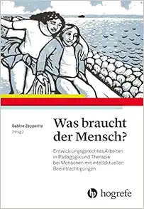 Was braucht der Mensch?: Entwicklungsgerechtes Arbeiten in Pädagogik und Therapie bei Menschen mit intellektuellen Beeinträchtigungen (PDF)