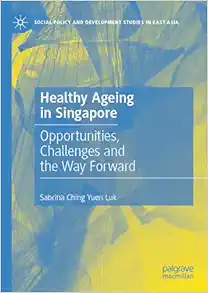 Healthy Ageing in Singapore: Opportunities, Challenges and the Way Forward (Social Policy and Development Studies in East Asia) (PDF)